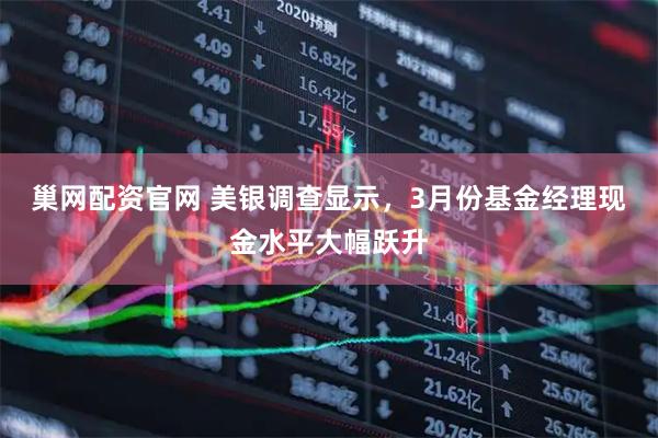 巢网配资官网 美银调查显示，3月份基金经理现金水平大幅跃升