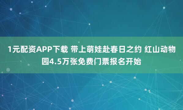 1元配资APP下载 带上萌娃赴春日之约 红山动物园4.5万张免费门票报名开始