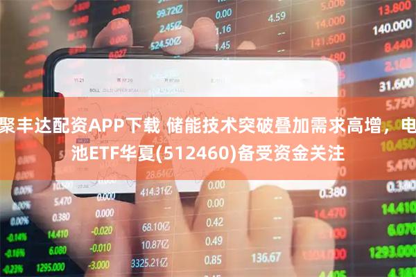 聚丰达配资APP下载 储能技术突破叠加需求高增，电池ETF华夏(512460)备受资金关注