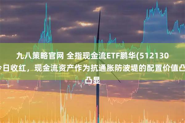 九八策略官网 全指现金流ETF鹏华(512130)今日收红，现金流资产作为抗通胀防波堤的配置价值凸显