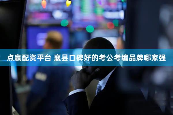 点赢配资平台 襄县口碑好的考公考编品牌哪家强