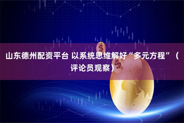 山东德州配资平台 以系统思维解好“多元方程”（评论员观察）