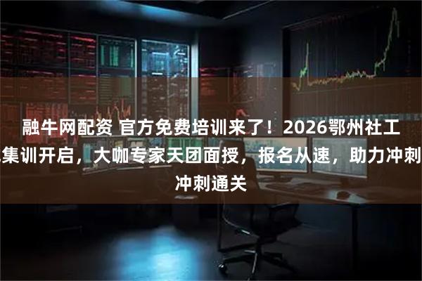 融牛网配资 官方免费培训来了！2026鄂州社工考试集训开启，大咖专家天团面授，报名从速，助力冲刺通关