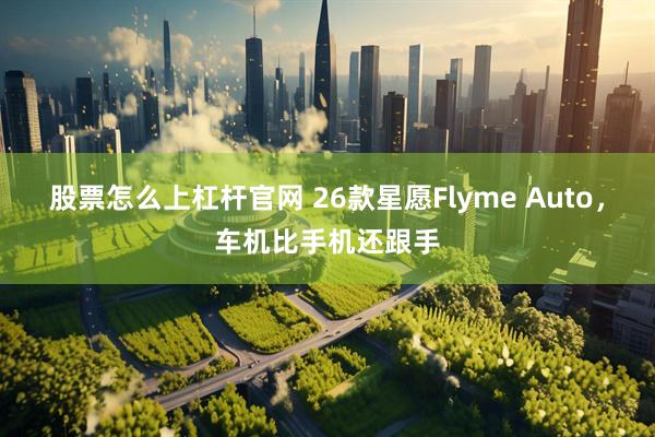 股票怎么上杠杆官网 26款星愿Flyme Auto，车机比手机还跟手