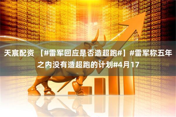 天宸配资 【#雷军回应是否造超跑#】#雷军称五年之内没有造超跑的计划#4月17